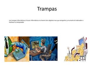 Trampas
Las trampas informáticas o trucos informáticos no tienen otro objetivo mas que atraparte y arruinarte el ordenador o
hachear tu computador
 