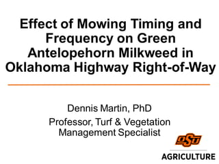 Effect of Mowing Timing and
Frequency on Green
Antelopehorn Milkweed in
Oklahoma Highway Right-of-Way
Dennis Martin, PhD
Professor, Turf & Vegetation
Management Specialist
 