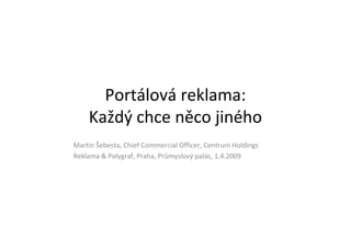 Portálová reklama:
    Každý chce něco jiného
Martin Šebesta, Chief Commercial Officer, Centrum Holdings
Reklama & Polygraf, Praha, Průmyslový palác, 1.4.2009
 