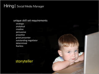 unique	
 skill	
 set	
 requirements
  strategic
  analy7cal
  crea7ve
  persuasive
  proac7ve
  great	
 presenter
  outstanding	
 nego7ator
  determined
  fearless




  storyteller
 