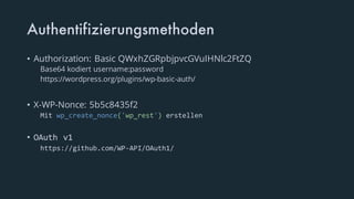 Authentifizierungsmethoden
• Authorization: Basic QWxhZGRpbjpvcGVuIHNlc2FtZQ
Base64 kodiert username:password
https://wordpress.org/plugins/wp-basic-auth/
• X-WP-Nonce: 5b5c8435f2
Mit wp_create_nonce('wp_rest') erstellen
• OAuth v1
https://github.com/WP-API/OAuth1/
 