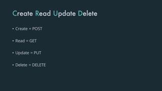 Create Read Update Delete
• Create = POST
• Read = GET
• Update = PUT
• Delete = DELETE
 