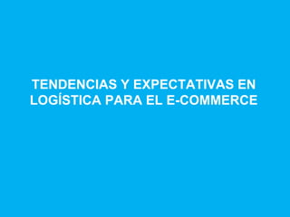 TENDENCIAS Y EXPECTATIVAS EN
LOGÍSTICA PARA EL E-COMMERCE