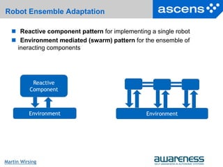 16Seite
Martin Wirsing
Robot Ensemble Adaptation
 Reactive component pattern for implementing a single robot
 Environment mediated (swarm) pattern for the ensemble of
ineracting components
Reactive
Component
Environment Environment
 