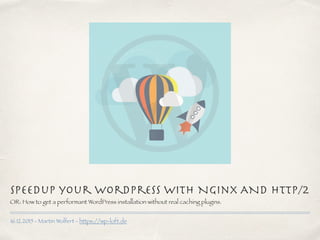 16.12.2015 - Martin Wolfert - https://wp-loft.de
Speedup your WordPress with Nginx ANd HTTP/2
OR: How to get a performant WordPress installation without real caching plugins.
 
