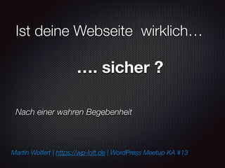 Ist deine Webseite wirklich…
…. sicher ?
Nach einer wahren Begebenheit
Martin Wolfert | https://wp-loft.de | WordPress Meetup KA #13
 