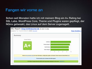 Fangen wir vorne an
Schon seit Monaten hatte ich mit meinem Blog ein A+ Rating bei
SSL Labs. WordPress Core, Theme und Plugins waren gepﬂegt, der
NGinx getweakt, das Linux auf dem Server zugenagelt.
 
