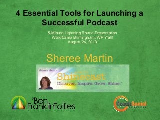 4 Essential Tools for Launching a
Successful Podcast
Sheree Martin
5-Minute Lightning Round Presentation
WordCamp Birmingham, WP Y’all!
August 24, 2013
 