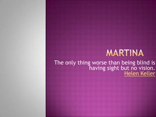 Martina The only thing worse than being blind is having sight but no vision.Helen Keller 