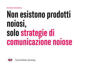 Gummy Industries
Non esistono prodotti
noiosi,
solo strategie di
comunicazione noiose
Social Media Strategy
 