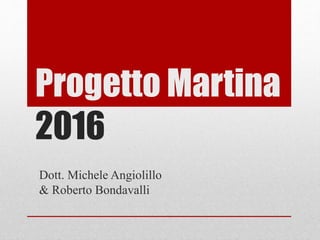 Progetto Martina
2016
dott. Michele Angiolillo
& dott. Roberto Bondavalli
 
