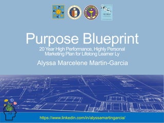 Purpose Blueprint
20 Year High Performance, Highly Personal
Marketing Plan for Lifelong Learner Ly
Alyssa Marcelene Martin-Garcia
https://www.linkedin.com/in/alyssamartingarcia/
 