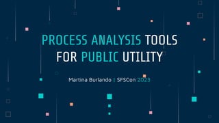 Martina Burlando | SFSCon 2023
PROCESS ANALYSIS TOOLS
FOR PUBLIC UTILITY
 