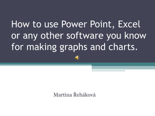 How to use Power Point, Excel or any other software you know for making graphs and charts. Martina Řeháková 