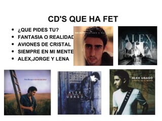 CD'S QUE HA FET
• ¿QUE PIDES TU?
• FANTASIA O REALIDAD
• AVIONES DE CRISTAL
• SIEMPRE EN MI MENTE
• ALEX,JORGE Y LENA
 