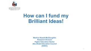 How can I fund my
Brilliant Ideas!
1	
Martina Newell-McGloughlin
Research Division
Higher Education Sector
Abu Dhabi Education Council
(ADEC)
 