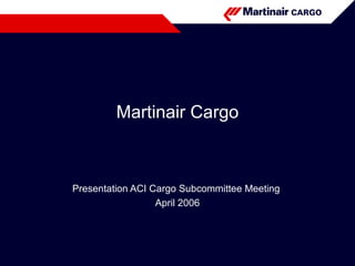 Martinair Cargo Presentation ACI Cargo Subcommittee Meeting  April 2006 