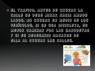  El trafico. Antes de cruzar la
calle se debe mirar hacia ambos
lados. No cruzar en medio de los
vehículos. Si se usa bicicleta, es
mejor caminar por las banquetas
y si es necesario bajarse de
ella al cruzar las calles.
 