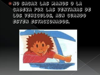  NO SACAR LAS MANOS O LA
CABEZA POR LAS VENTANAS DE
LOS VEHICULOS, AUN CUANDO
ESTEN ESTACIONADOS.
 