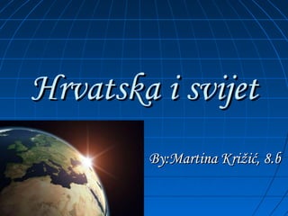 Hrvatska i svijet By:Martina Križić, 8.b 
