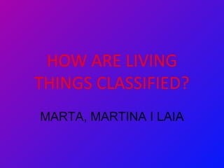 HOW ARE LIVING
THINGS CLASSIFIED?
MARTA, MARTINA I LAIA
 