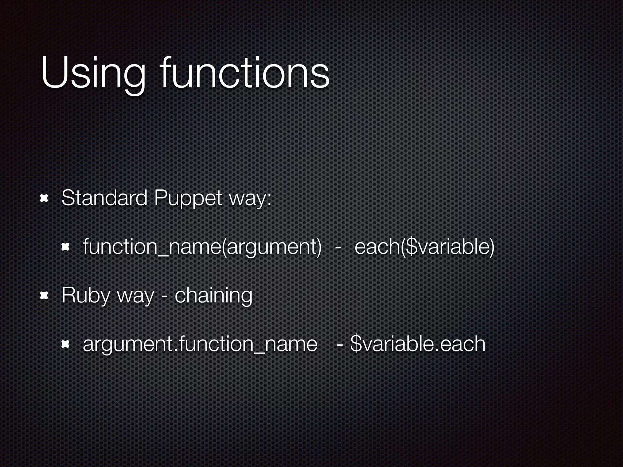 Using functions
Standard Puppet way:
function_name(argument) - each($variable)
Ruby way - chaining
argument.function_name - $variable.each
 