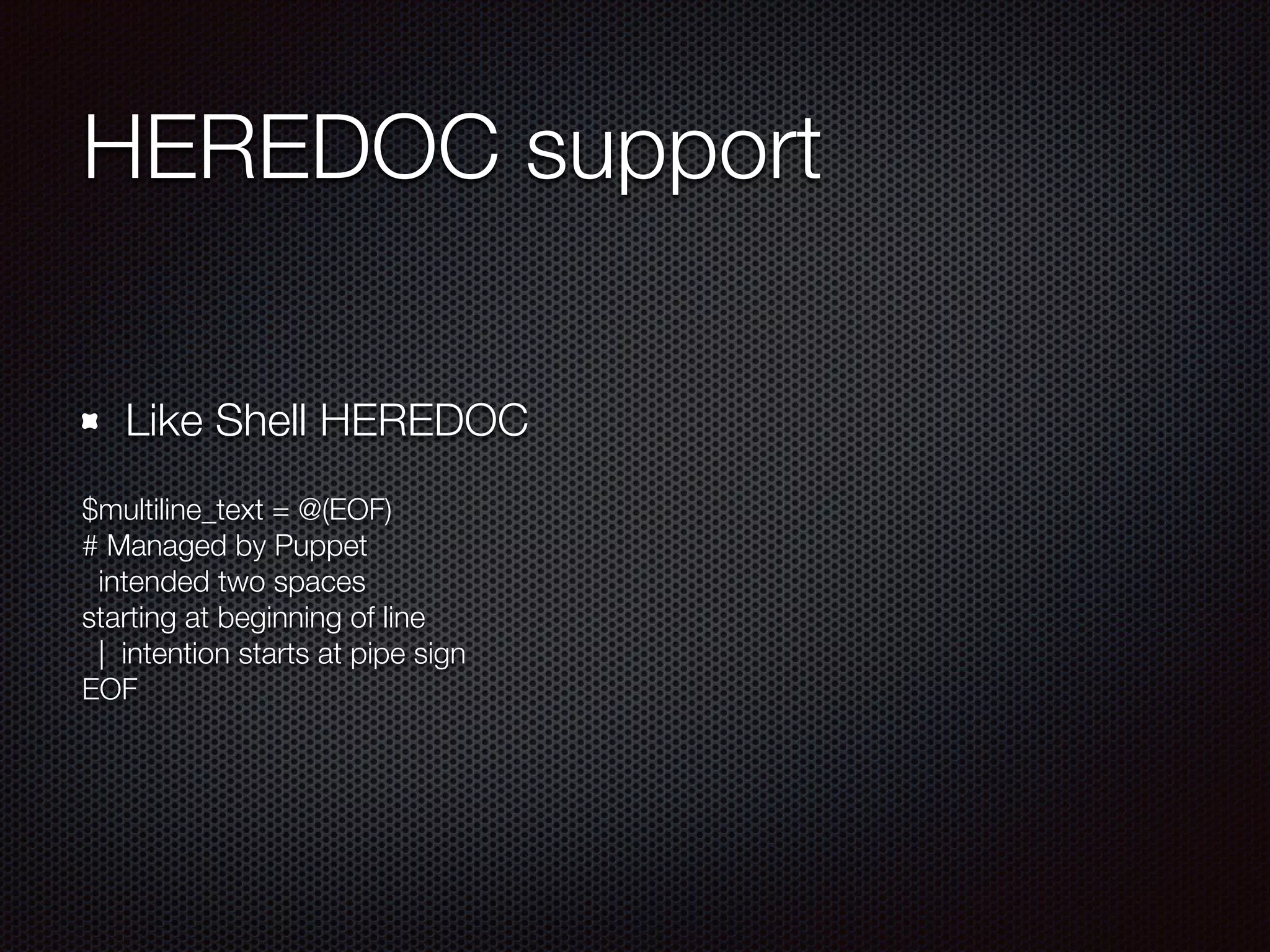 HEREDOC support
Like Shell HEREDOC
$multiline_text = @(EOF)
# Managed by Puppet
intended two spaces
starting at beginning of line
| intention starts at pipe sign
EOF
 