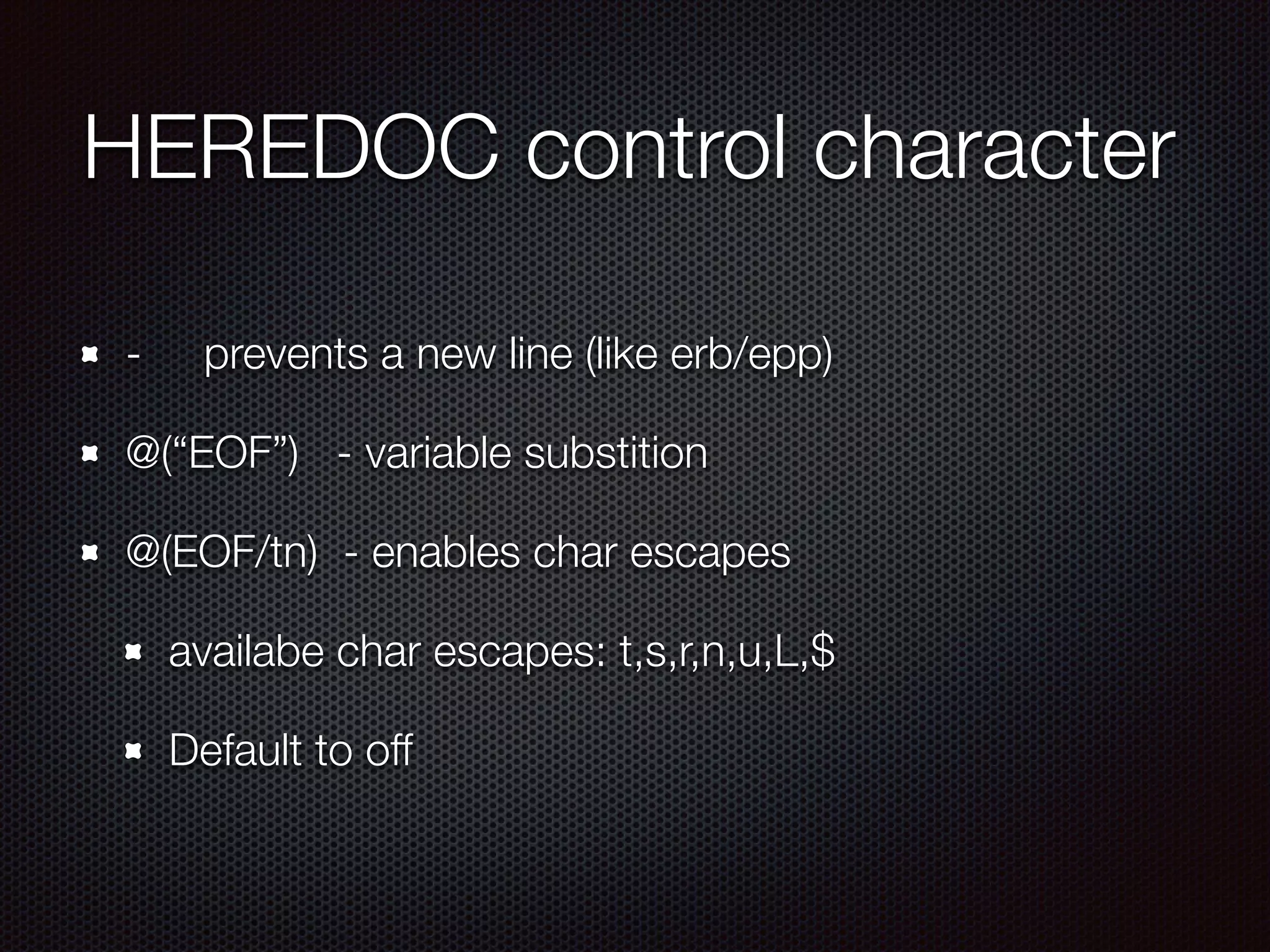 HEREDOC control character
- prevents a new line (like erb/epp)
@(“EOF”) - variable substition
@(EOF/tn) - enables char escapes
availabe char escapes: t,s,r,n,u,L,$
Default to off
 