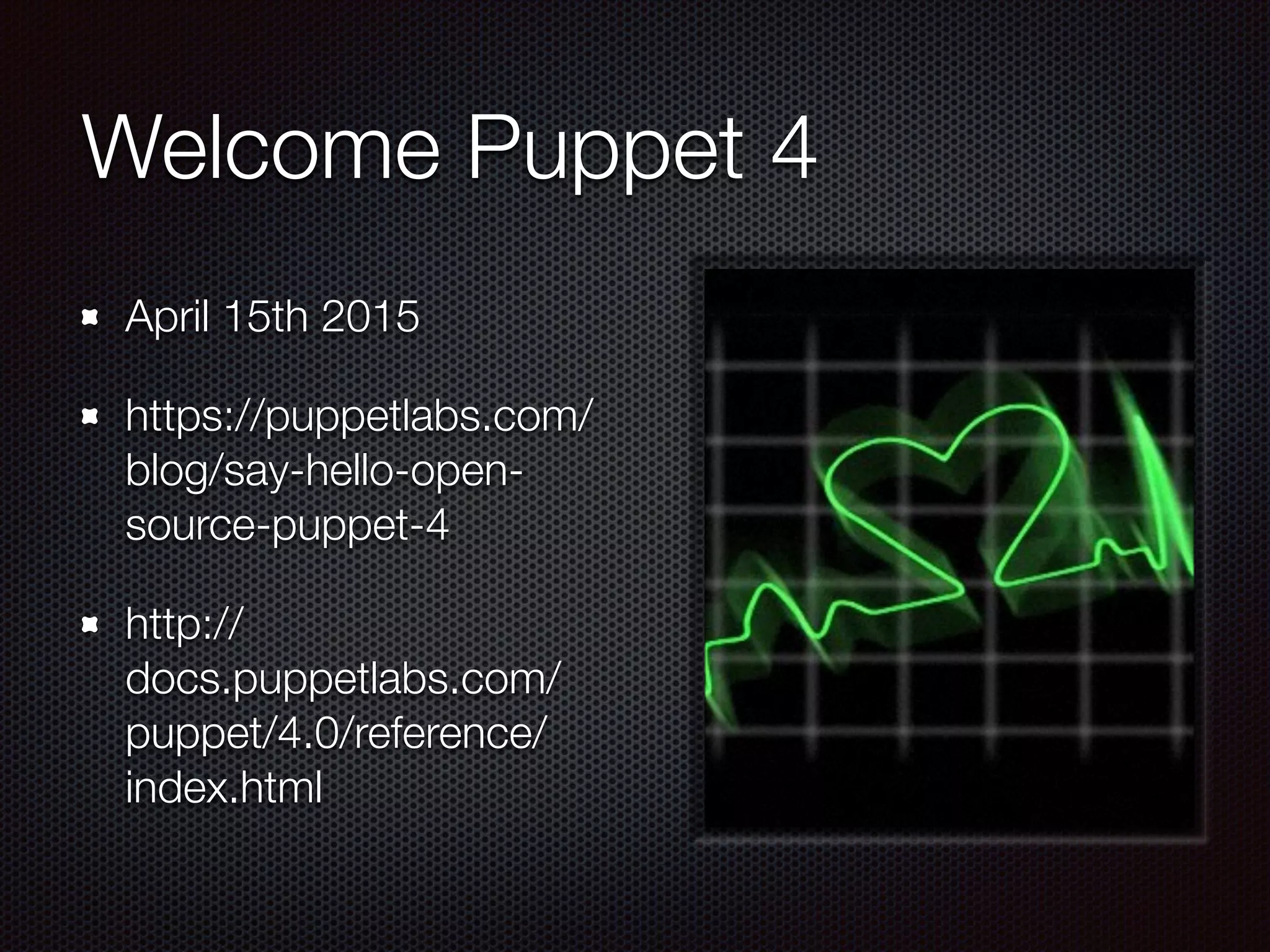Welcome Puppet 4
April 15th 2015
https://puppetlabs.com/
blog/say-hello-open-
source-puppet-4
http://
docs.puppetlabs.com/
puppet/4.0/reference/
index.html
 