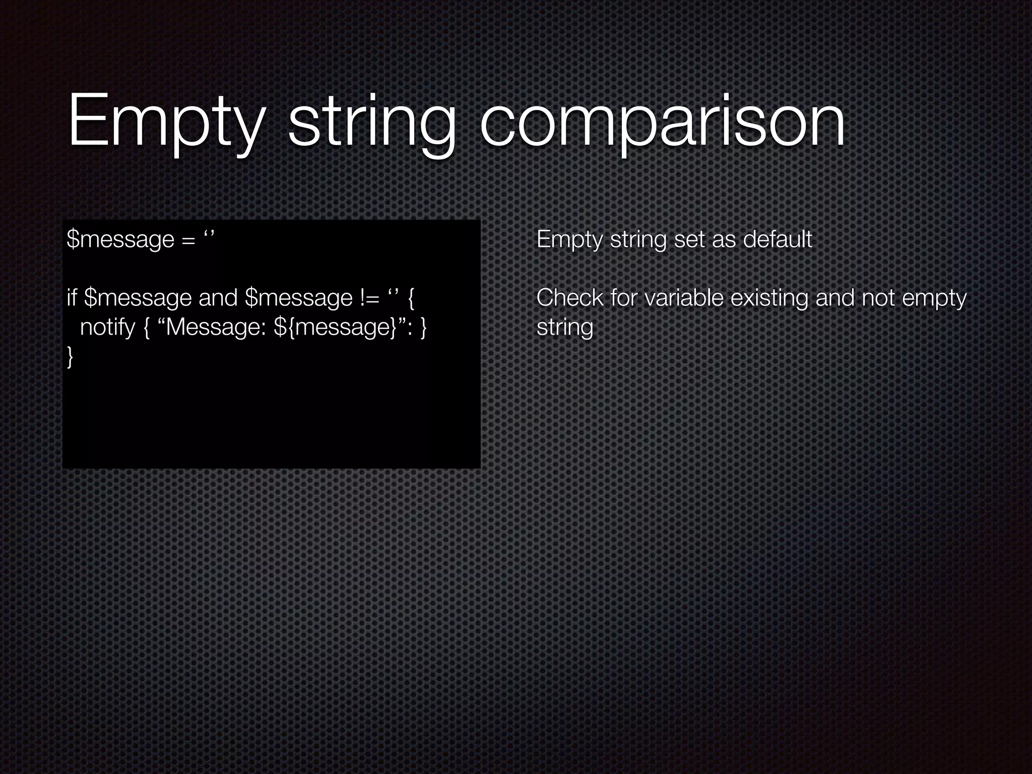Empty string comparison
$message = ‘’
!
if $message and $message != ‘’ {
notify { “Message: ${message}”: }
}
Empty string set as default
!
Check for variable existing and not empty
string
 