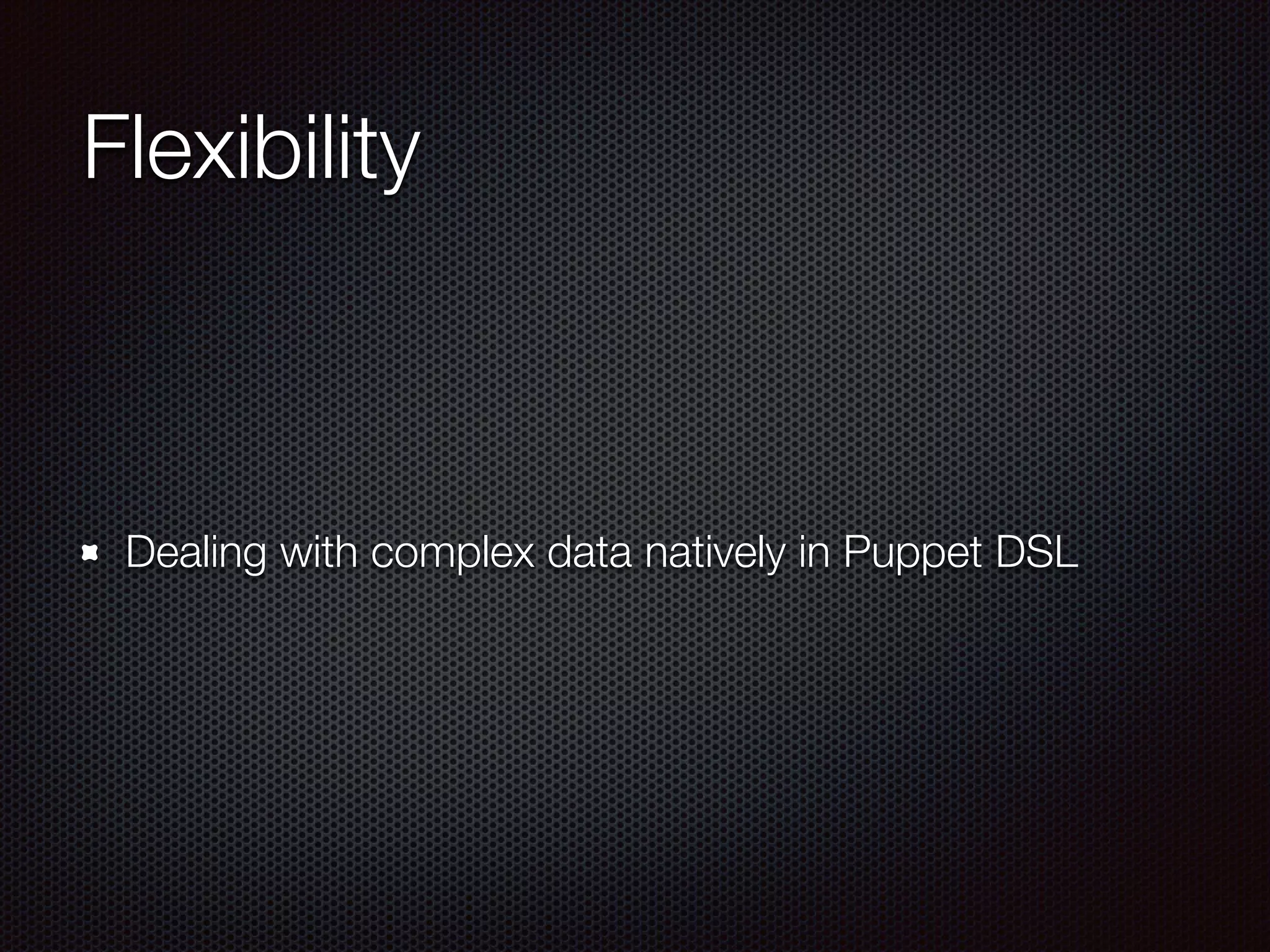 Flexibility
Dealing with complex data natively in Puppet DSL
 