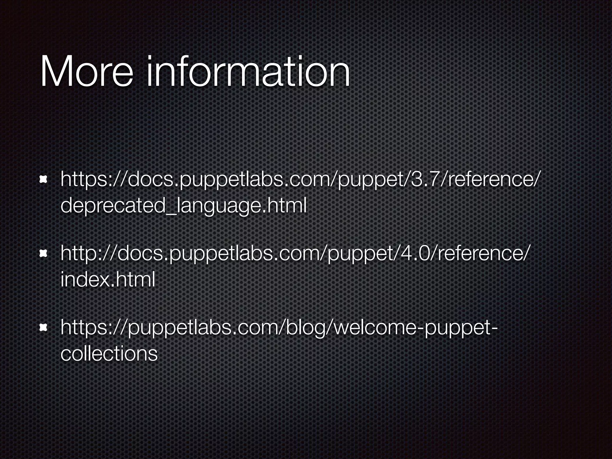 More information
https://docs.puppetlabs.com/puppet/3.7/reference/
deprecated_language.html
http://docs.puppetlabs.com/puppet/4.0/reference/
index.html
https://puppetlabs.com/blog/welcome-puppet-
collections
 