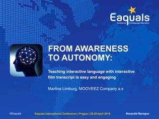 FROM AWARENESS
TO AUTONOMY:
Teaching interactive language with interactive
film transcript is easy and engaging
Martina Limburg, MOOVEEZ Company a.s
©Eaquals Eaquals International Conference | Prague | 26-28 April 2018 #eaquals18prague
 
