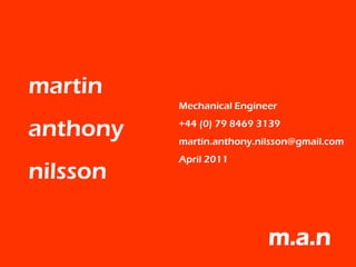 martin
          Mechanical Engineer

anthony   +44 (0) 79 8469 3139
          martin.anthony.nilsson@gmail.com
          April 2011
nilsson

                           m.a.n
 