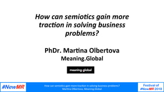 How	can	semio,cs	gain	more	trac,on	in	solving	business	problems?	
Mar,na	Olbertova,	Meaning.Global	
Festival of
#NewMR 2018
	
	
How	can	semio,cs	gain	more	
trac,on	in	solving	business	
problems?	
PhDr.	Mar)na	Olbertova	
Meaning.Global	
 