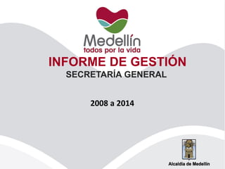 INFORME DE GESTIÓN 
SECRETARÍA GENERAL 
2008 a 2014 
 