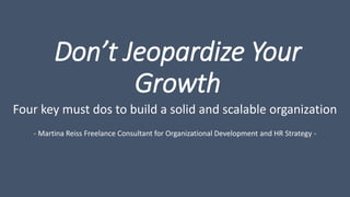 Don’t Jeopardize Your
Growth
Four key must dos to build a solid and scalable organization
- Martina Reiss Freelance Consultant for Organizational Development and HR Strategy -
 