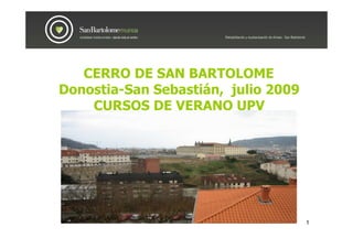 CERRO DE SAN BARTOLOME
Donostia-San Sebastián, julio 2009
    CURSOS DE VERANO UPV




                                     1
 