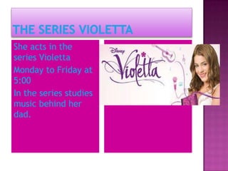 She acts in the
series Violetta
Monday to Friday at
5:00
In the series studies
music behind her
dad.
 