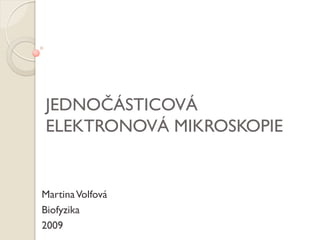 JEDNOČÁSTICOVÁ
ELEKTRONOVÁ MIKROSKOPIE


Martina Volfová
Biofyzika
2009
 