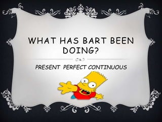 WHAT HAS BART BEEN
DOING?
PRESENT PERFECT CONTINUOUS
 
