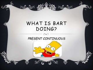 WHAT IS BART
DOING?
PRESENT CONTINUOUS
 