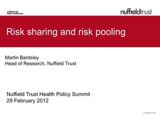 Risk sharing and risk pooling

Martin Bardsley
Head of Research, Nuffield Trust




Nuffield Trust Health Policy Summit
29 February 2012

                                      © Nuffield Trust
 