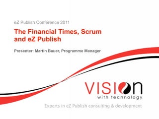 eZ Publish Conference 2011

The Financial Times, Scrum
and eZ Publish
Presenter: Martin Bauer, Programme Manager




              Experts in eZ Publish consulting & development
 