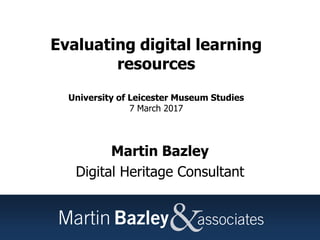 Evaluating digital learning
resources
University of Leicester Museum Studies
7 March 2017
Martin Bazley
Digital Heritage Consultant
 