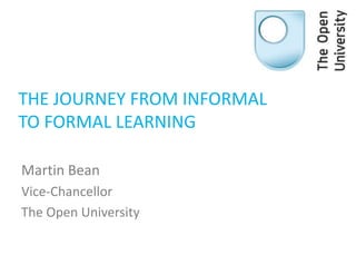 THE JOURNEY FROM INFORMAL ,[object Object],TO FORMAL LEARNING,[object Object],Martin Bean,[object Object],Vice-Chancellor,[object Object],The Open University,[object Object]