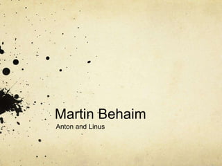 Martin Behaim
Anton and Linus
 