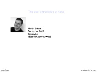 The user experience of news




Martin Belam
December 2012
@currybet
facebook.com/currybet




                              emblem-digital.com
 
