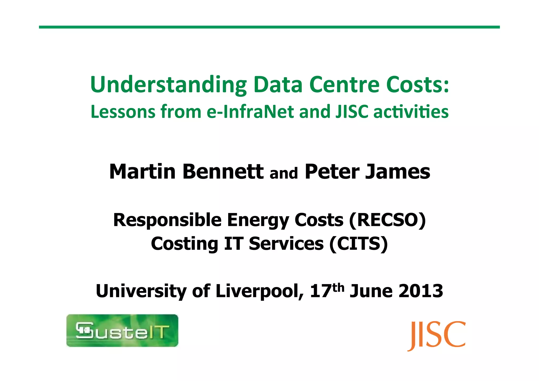 Understanding
Data
Centre
Costs:
Lessons
from
e-‐InfraNet
and
JISC
ac9vi9es
Martin Bennett and Peter James
Responsible Energy Costs (RECSO)
Costing IT Services (CITS)
University of Liverpool, 17th June 2013