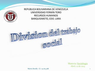 REPUBLICA BOLIVARIANA DE VENEZUELA
     UNIVERSIDAD FERMIN TORO
        RECURSOS HUMANOS
     BARQUISIMETO, EDO. LARA




                                     Materia: Sociología
                                       Abril, 12 de 2013
  Martin Bonilla CI.: 19.264.488                           1
 